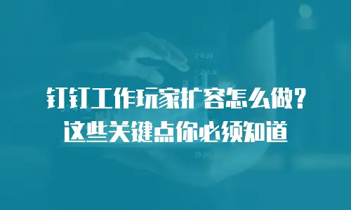 钉钉工作玩家扩容怎么做？这些关键点你必须知道