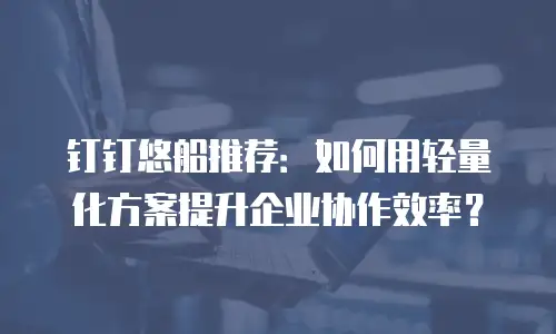 钉钉悠船推荐：如何用轻量化方案提升企业协作效率？