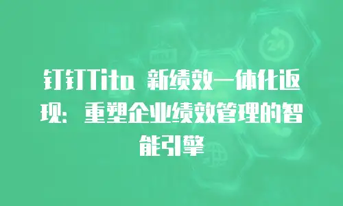 钉钉Tita 新绩效一体化返现：重塑企业绩效管理的智能引擎
