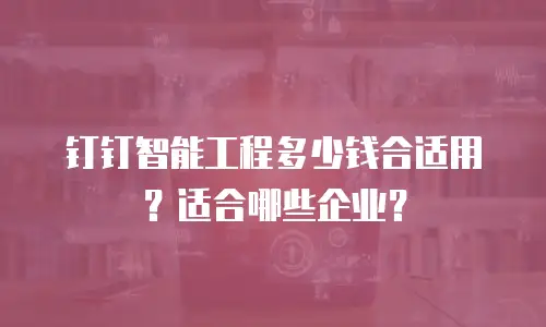 钉钉智能工程多少钱合适用？适合哪些企业？