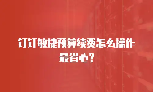 钉钉敏捷预算续费怎么操作最省心？