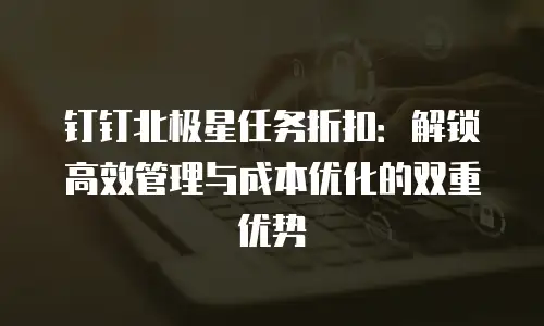钉钉北极星任务折扣：解锁高效管理与成本优化的双重优势