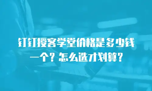 钉钉授客学堂价格是多少钱一个？怎么选才划算？