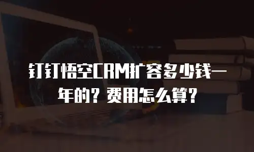 钉钉悟空CRM扩容多少钱一年的？费用怎么算？