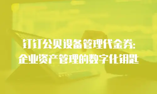 钉钉公贝设备管理代金券：企业资产管理的数字化钥匙