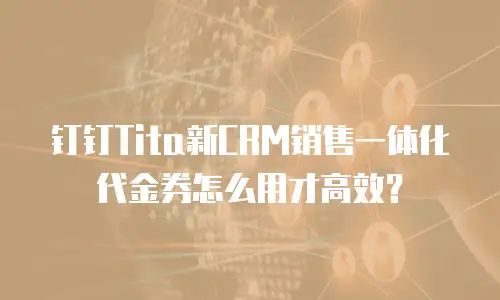 钉钉Tita新CRM销售一体化代金券怎么用才高效？