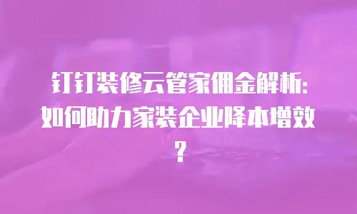 钉钉装修云管家佣金解析：如何助力家装企业降本增效？