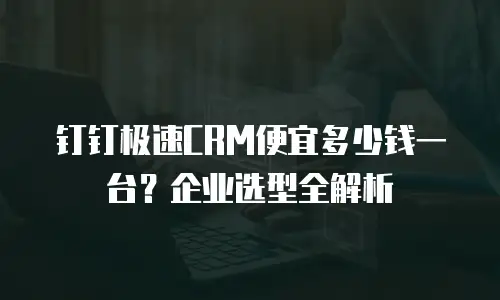 钉钉极速CRM便宜多少钱一台？企业选型全解析