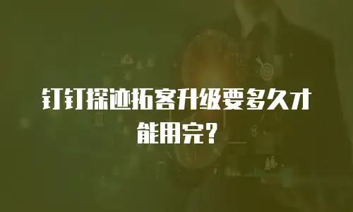 钉钉探迹拓客升级要多久才能用完？