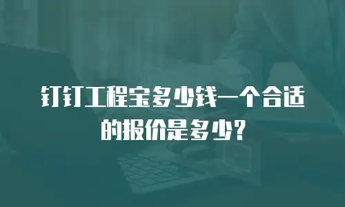 钉钉工程宝多少钱一个合适的报价是多少？