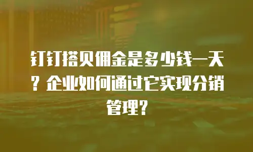 钉钉搭贝佣金是多少钱一天？企业如何通过它实现分销管理？