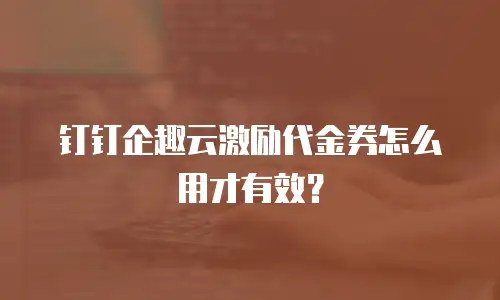 钉钉企趣云激励代金券怎么用才有效？