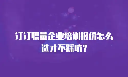 钉钉职量企业培训报价怎么选才不踩坑？