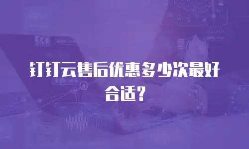 钉钉云售后优惠多少次最好合适？