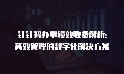钉钉智办事绩效收费解析：高效管理的数字化解决方案