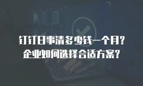 钉钉日事清多少钱一个月？企业如何选择合适方案？
