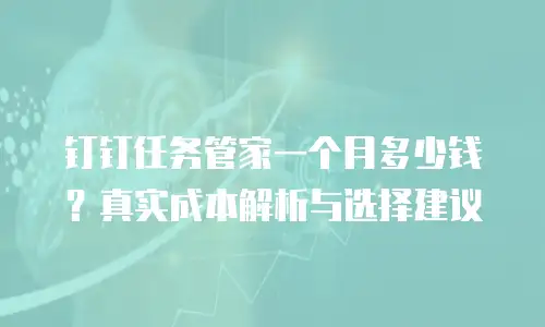 钉钉任务管家一个月多少钱？真实成本解析与选择建议