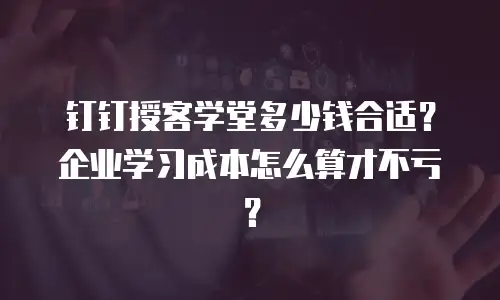 钉钉授客学堂多少钱合适？企业学习成本怎么算才不亏？