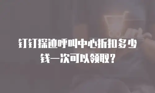 钉钉探迹呼叫中心折扣多少钱一次可以领取？