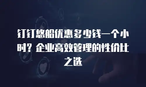 钉钉悠船优惠多少钱一个小时？企业高效管理的性价比之选