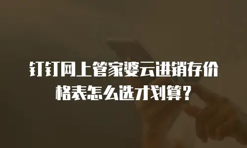 钉钉网上管家婆云进销存价格表怎么选才划算？