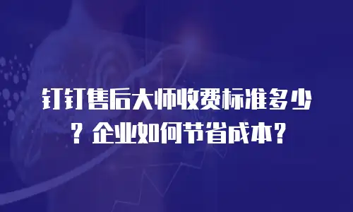 钉钉售后大师收费标准多少？企业如何节省成本？