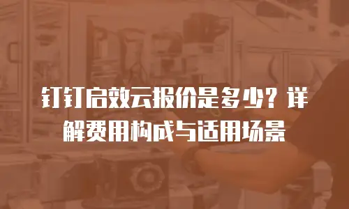 钉钉启效云报价是多少？详解费用构成与适用场景