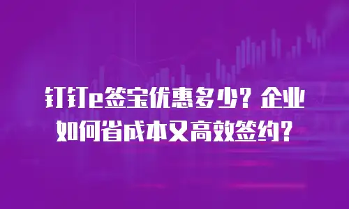 钉钉e签宝优惠多少？企业如何省成本又高效签约？