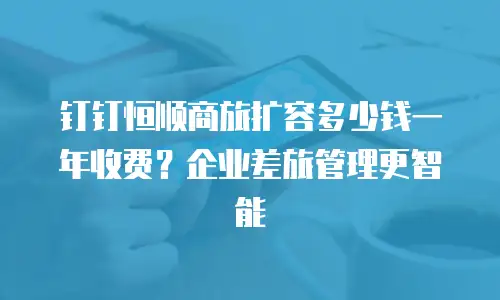 钉钉恒顺商旅扩容多少钱一年收费？企业差旅管理更智能
