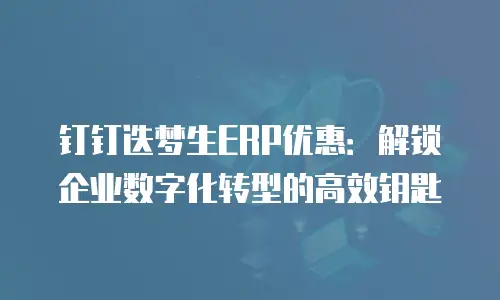 钉钉迭梦生ERP优惠：解锁企业数字化转型的高效钥匙