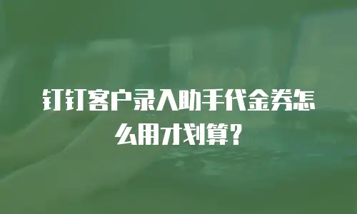 钉钉客户录入助手代金券怎么用才划算？