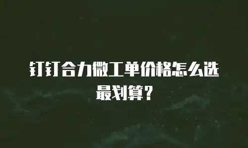 钉钉合力微工单价格怎么选最划算？