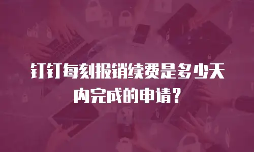 钉钉每刻报销续费是多少天内完成的申请？