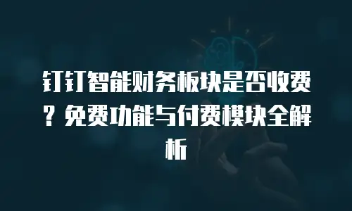 钉钉智能财务板块是否收费？免费功能与付费模块全解析