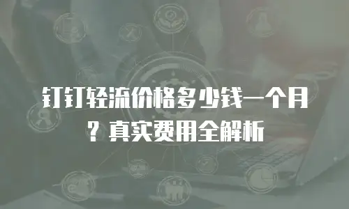 钉钉轻流价格多少钱一个月？真实费用全解析