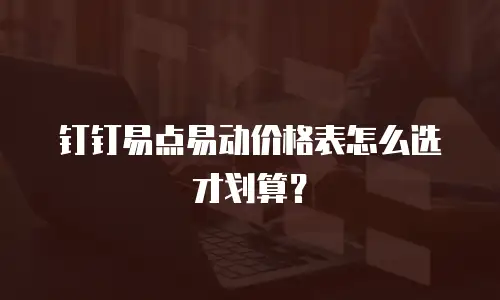 钉钉易点易动价格表怎么选才划算？