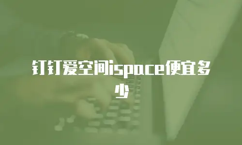 钉钉爱空间ispace便宜多少