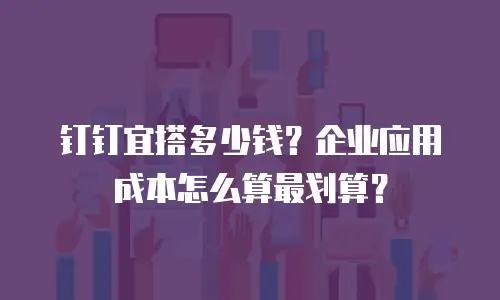 钉钉宜搭多少钱？企业应用成本怎么算最划算？