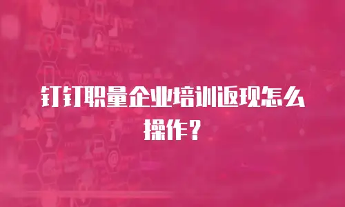 钉钉职量企业培训返现怎么操作？