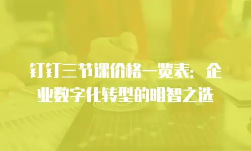 钉钉三节课价格一览表：企业数字化转型的明智之选