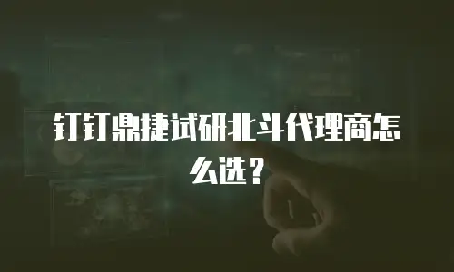 钉钉鼎捷试研北斗代理商怎么选？