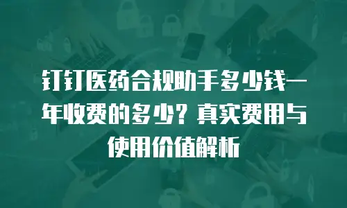 钉钉医药合规助手多少钱一年收费的多少？真实费用与使用价值解析