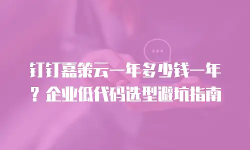 钉钉嘉策云一年多少钱一年？企业低代码选型避坑指南