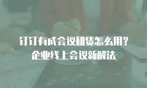 钉钉有成会议租赁怎么用？企业线上会议新解法