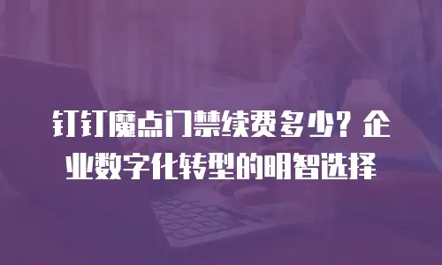 钉钉魔点门禁续费多少？企业数字化转型的明智选择