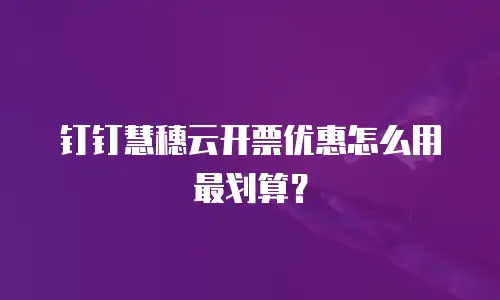 钉钉慧穗云开票优惠怎么用最划算？