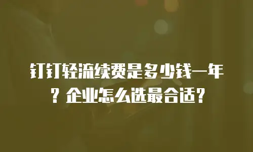 钉钉轻流续费是多少钱一年？企业怎么选最合适？