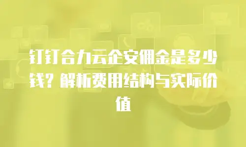 钉钉合力云企安佣金是多少钱？解析费用结构与实际价值