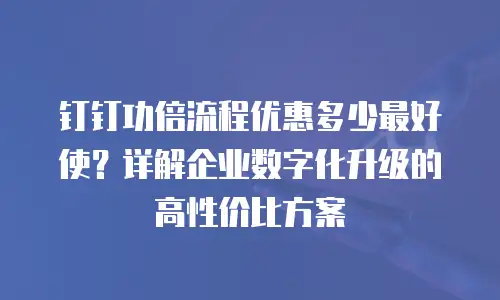 钉钉功倍流程优惠多少最好使？详解企业数字化升级的高性价比方案