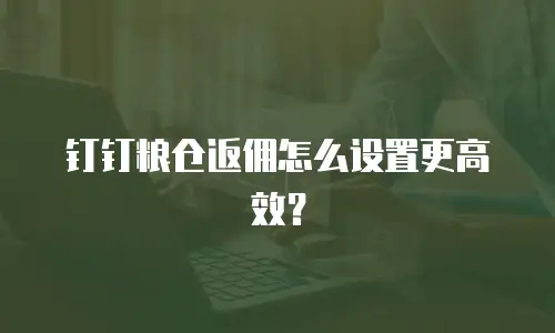 钉钉粮仓返佣怎么设置更高效？